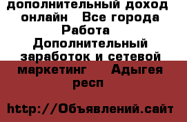 дополнительный доход  онлайн - Все города Работа » Дополнительный заработок и сетевой маркетинг   . Адыгея респ.